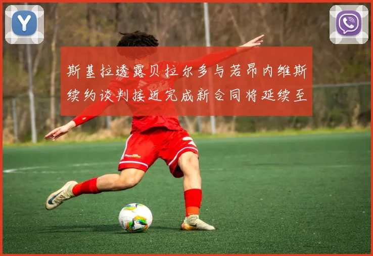 斯基拉透露贝拉尔多与若昂内维斯续约谈判接近完成新合同将延续至2030年