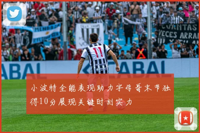 小波特全能表现助力字母哥末节独得10分展现关键时刻实力