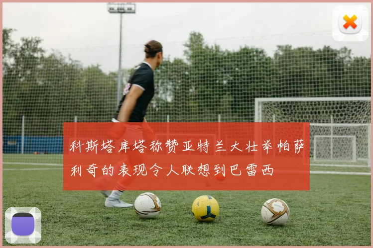 科斯塔库塔称赞亚特兰大壮举帕萨利奇的表现令人联想到巴雷西