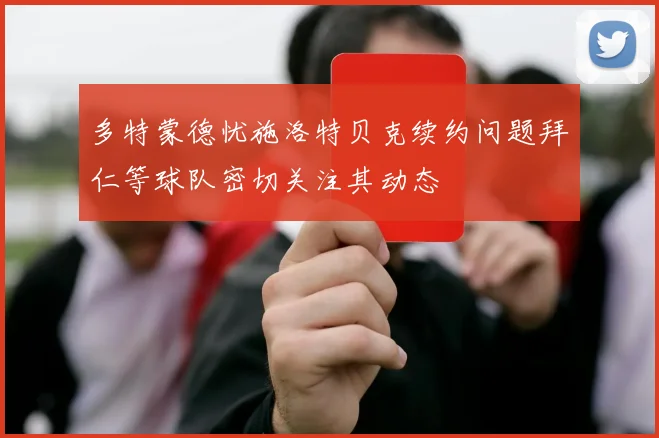 多特蒙德忧施洛特贝克续约问题拜仁等球队密切关注其动态