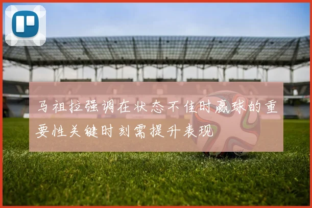 马祖拉强调在状态不佳时赢球的重要性关键时刻需提升表现
