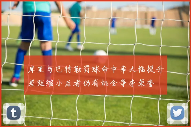库里与巴特勒罚球命中率大幅提升差距缩小后者仍有机会争夺荣誉